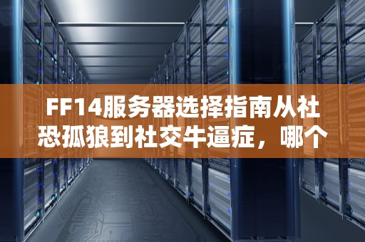 FF14服务器选择指南从社恐孤狼到社交牛逼症，哪个服务器能让你光速融入艾欧泽亚？