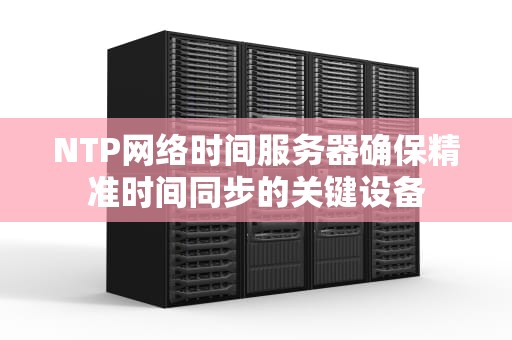 NTP网络时间服务器确保精准时间同步的关键设备