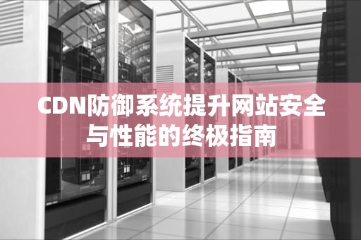 CDN防御系统提升网站安全与性能的终极指南