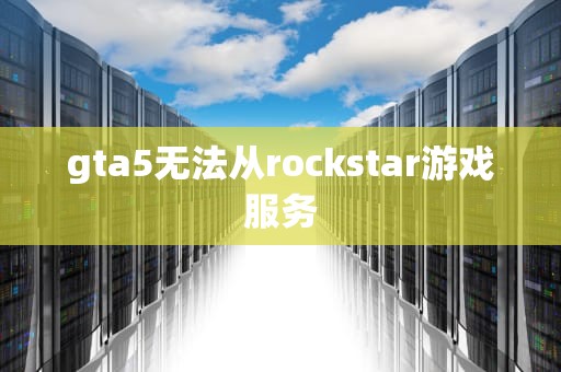 gta5无法从rockstar游戏服务