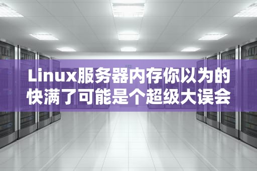 Linux服务器内存你以为的快满了可能是个超级大误会！