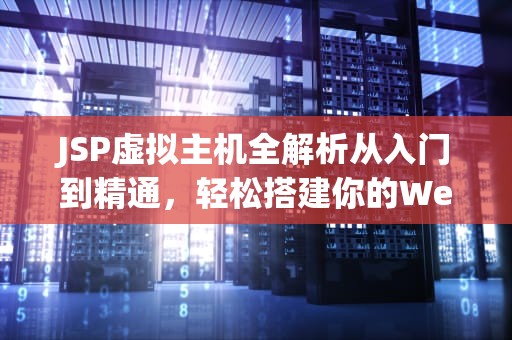 JSP虚拟主机全解析从入门到精通，轻松搭建你的Web应用