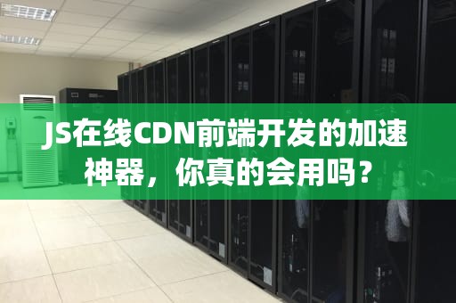 JS在线CDN前端开发的加速神器，你真的会用吗？