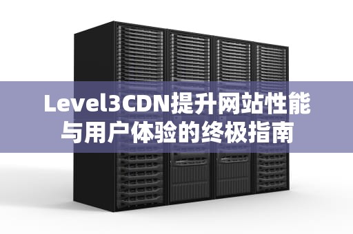 Level3CDN提升网站性能与用户体验的终极指南