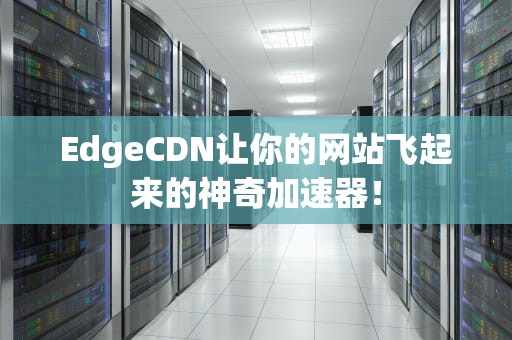 EdgeCDN让你的网站飞起来的神奇加速器！