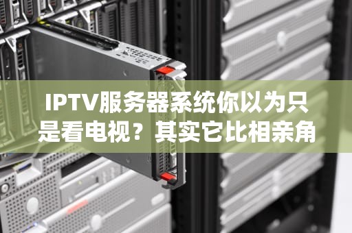 IPTV服务器系统你以为只是看电视？其实它比相亲角还复杂！