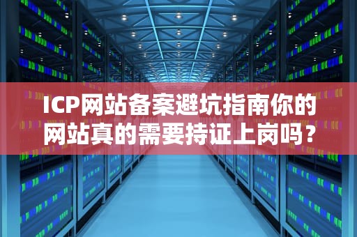 ICP网站备案避坑指南你的网站真的需要持证上岗吗？