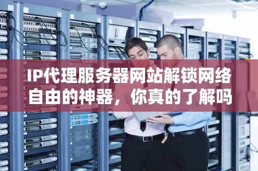 IP代理服务器网站解锁网络自由的神器，你真的了解吗？
