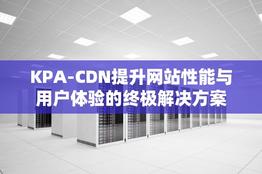 KPA-CDN提升网站性能与用户体验的终极解决方案