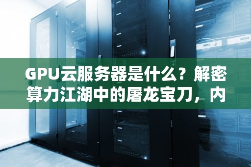 GPU云服务器是什么？解密算力江湖中的屠龙宝刀，内行人绝不告诉你的秘密！