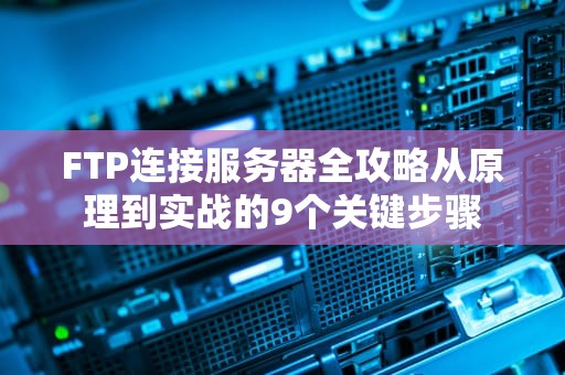 FTP连接服务器全攻略从原理到实战的9个关键步骤