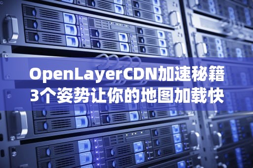 OpenLayerCDN加速秘籍3个姿势让你的地图加载快如秋名山车神