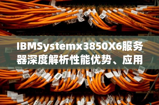 IBMSystemx3850X6服务器深度解析性能优势、应用场景与运维指南