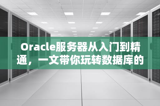 Oracle服务器从入门到精通，一文带你玩转数据库的“大脑”