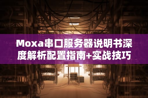Moxa串口服务器说明书深度解析配置指南+实战技巧+故障排查