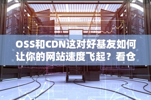 OSS和CDN这对好基友如何让你的网站速度飞起？看仓库管理员与快递小哥的神配合！