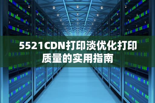5521CDN打印淡优化打印质量的实用指南