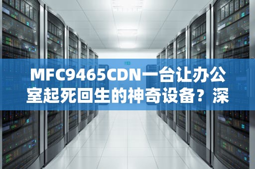 MFC9465CDN一台让办公室起死回生的神奇设备？深度测评+使用攻略