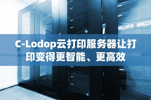 C-Lodop云打印服务器让打印变得更智能、更高效