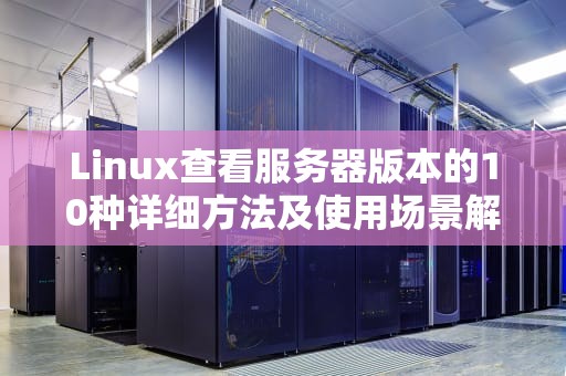 Linux查看服务器版本的10种详细方法及使用场景解析