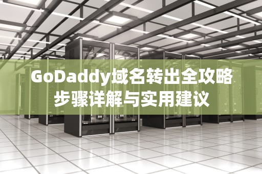 GoDaddy域名转出全攻略步骤详解与实用建议