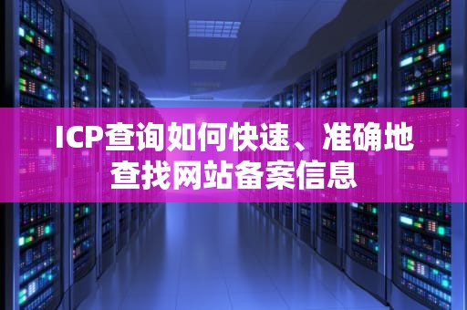 ICP查询如何快速、准确地查找网站备案信息