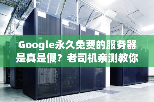 Google永久免费的服务器是真是假？老司机亲测教你科学薅羊毛！
