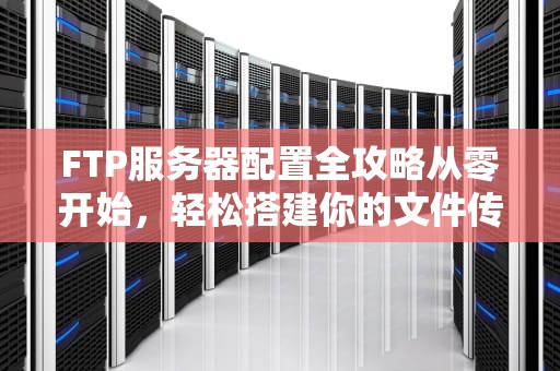 FTP服务器配置全攻略从零开始，轻松搭建你的文件传输平台