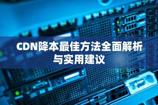 CDN降本最佳方法全面解析与实用建议