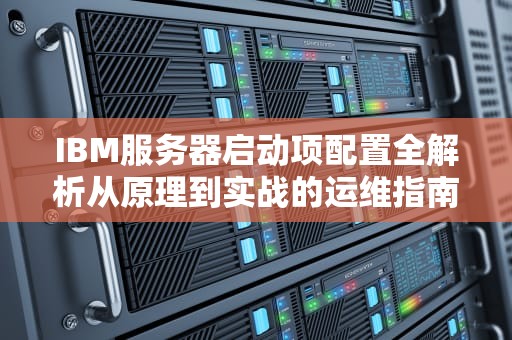 IBM服务器启动项配置全解析从原理到实战的运维指南