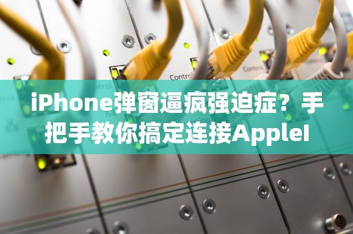iPhone弹窗逼疯强迫症？手把手教你搞定连接AppleID服务器出错