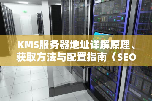 KMS服务器地址详解原理、获取方法与配置指南（SEO优化）