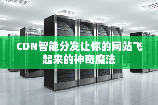 CDN智能分发让你的网站飞起来的神奇魔法