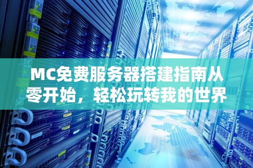 MC免费服务器搭建指南从零开始，轻松玩转我的世界