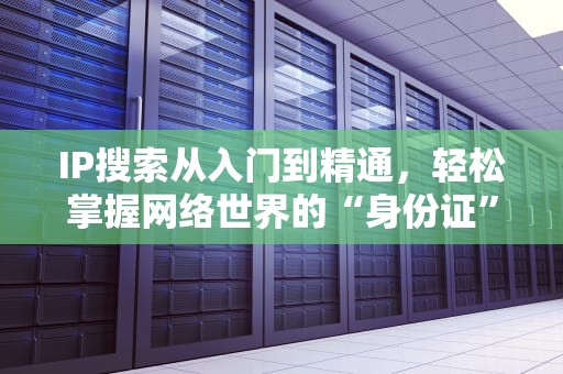 IP搜索从入门到精通，轻松掌握网络世界的“身份证”