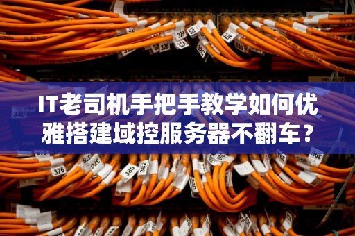 IT老司机手把手教学如何优雅搭建域控服务器不翻车？（附保姆级避坑指南）