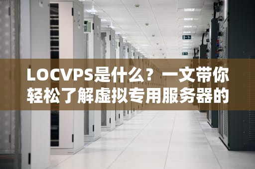 LOCVPS是什么？一文带你轻松了解虚拟专用服务器的魅力！