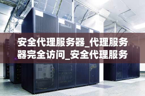 安全代理服务器_代理服务器完全访问_安全代理服务器的深度解析与应用