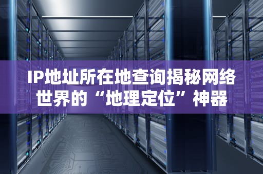 IP地址所在地查询揭秘网络世界的“地理定位”神器