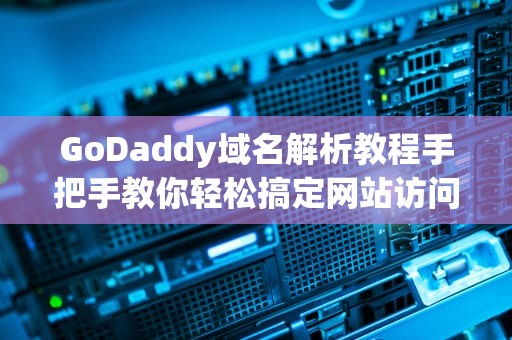 GoDaddy域名解析教程手把手教你轻松搞定网站访问问题！