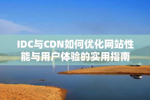 IDC与CDN如何优化网站性能与用户体验的实用指南