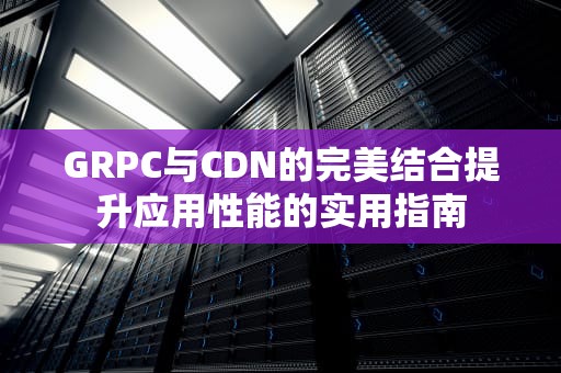 GRPC与CDN的完美结合提升应用性能的实用指南