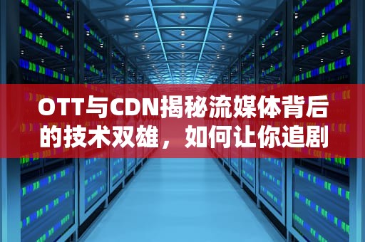 OTT与CDN揭秘流媒体背后的技术双雄，如何让你追剧不卡顿？