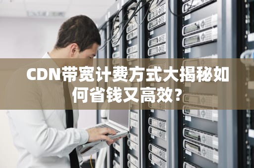 CDN带宽计费方式大揭秘如何省钱又高效？
