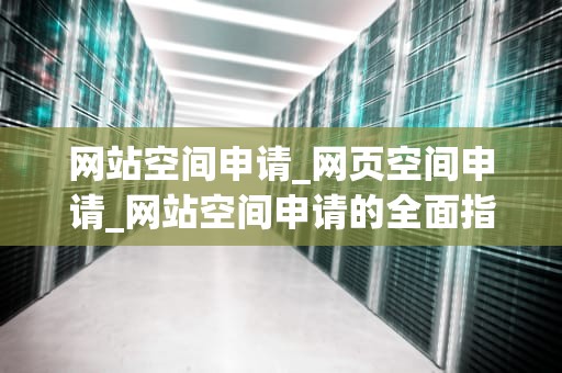 网站空间申请_网页空间申请_网站空间申请的全面指南