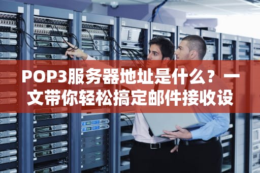 POP3服务器地址是什么？一文带你轻松搞定邮件接收设置！