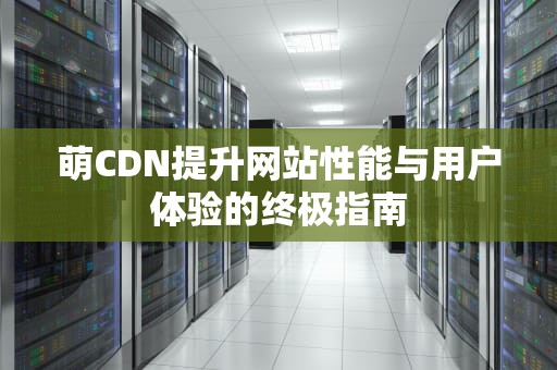 萌CDN提升网站性能与用户体验的终极指南