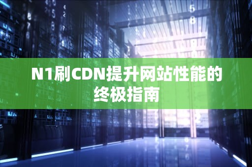 N1刷CDN提升网站性能的终极指南