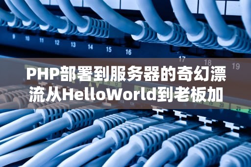 PHP部署到服务器的奇幻漂流从HelloWorld到老板加薪的避坑指南