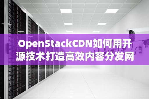 OpenStackCDN如何用开源技术打造高效内容分发网络？